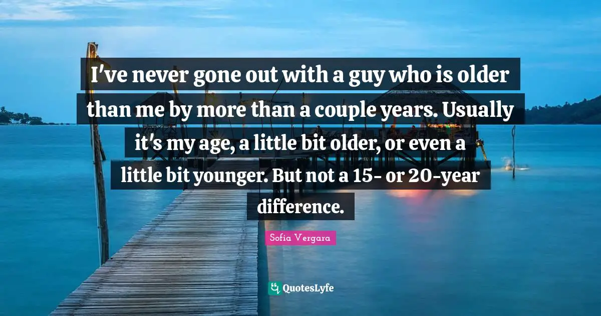 Sofia Vergara Quotes: "I've never gone out with a guy who is older than me by more than a couple years. Usually it's my age, a little bit older, or even a little bit younger. But not a 15- or 20-year difference."
