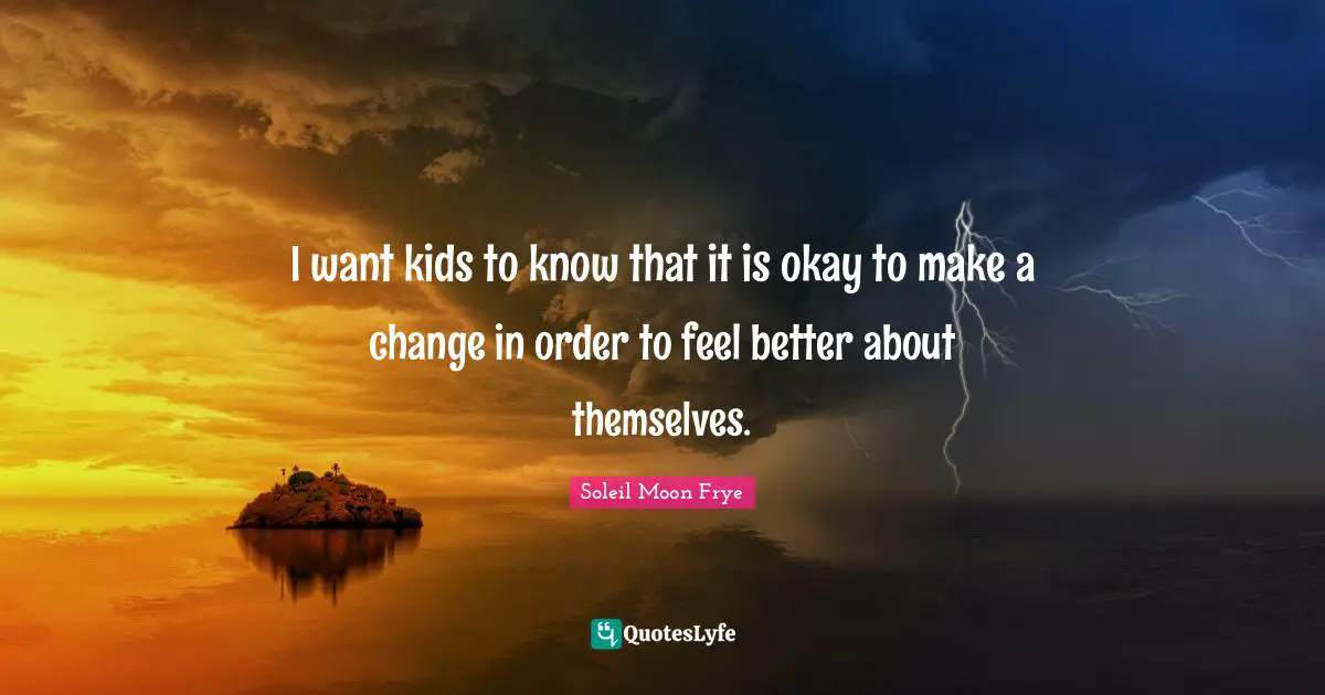 I want kids to know that it is okay to make a change in order to feel better about themselves.