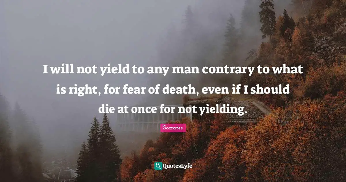 I will not yield to any man contrary to what is right, for fear of death, even if I should die at once for not yielding.