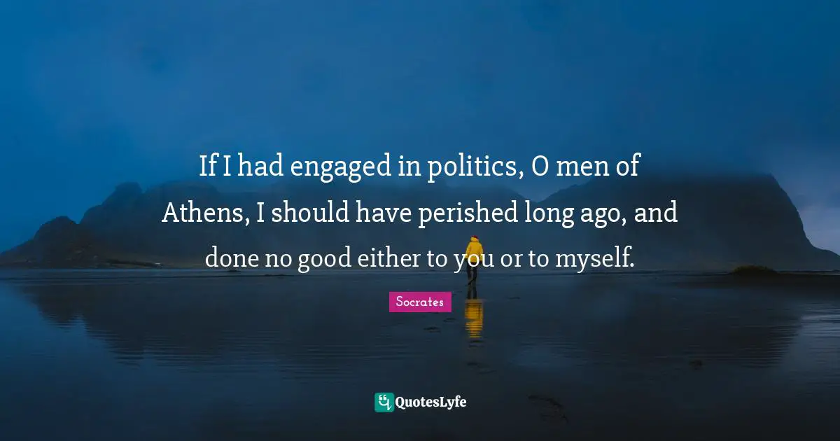 If I had engaged in politics, O men of Athens, I should have perished long ago, and done no good either to you or to myself.