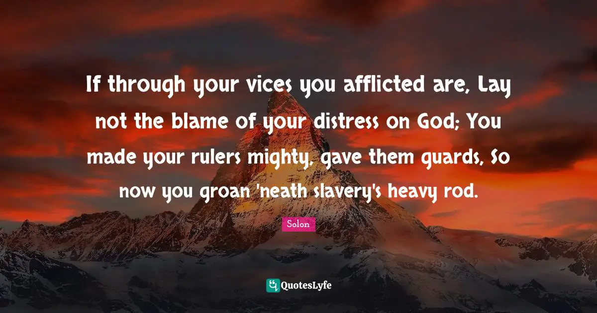 If through your vices you afflicted are, Lay not the blame of your distress on God; You made your rulers mighty, gave them guards, So now you groan 'neath slavery's heavy rod.