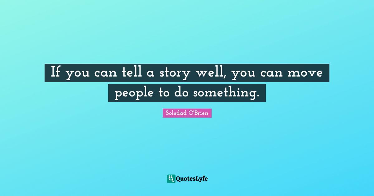 If you can tell a story well, you can move people to do something.