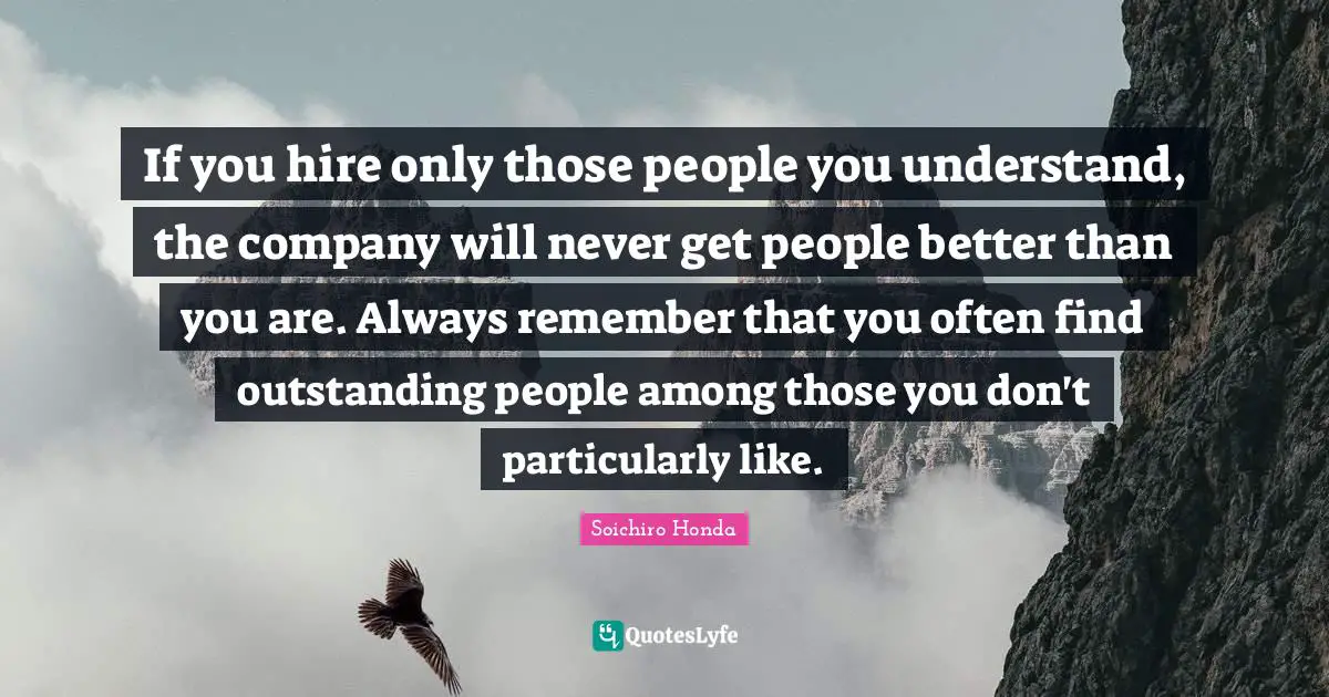 Company Quotes: "If you hire only those people you understand, the company will never get people better than you are. Always remember that you often find outstanding people among those you don't particularly like."