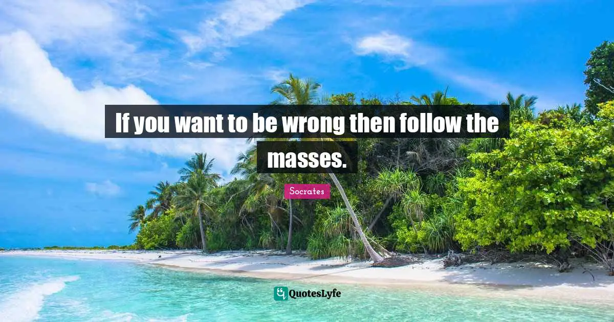 Mass Quotes: "If you want to be wrong then follow the masses."