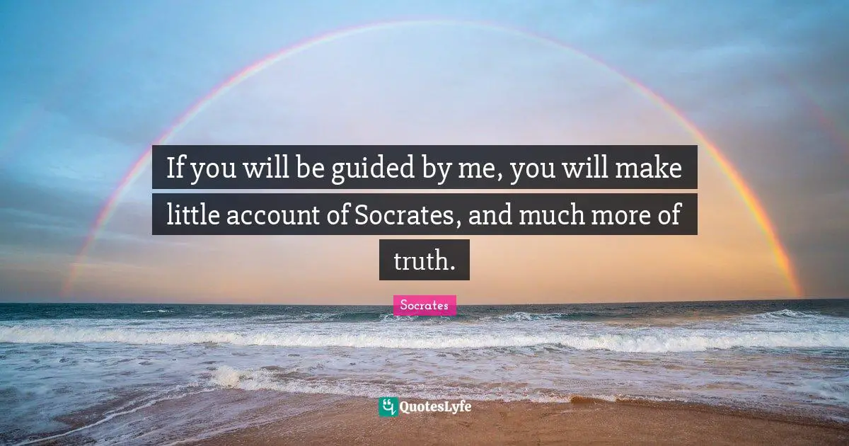 If you will be guided by me, you will make little account of Socrates, and much more of truth.