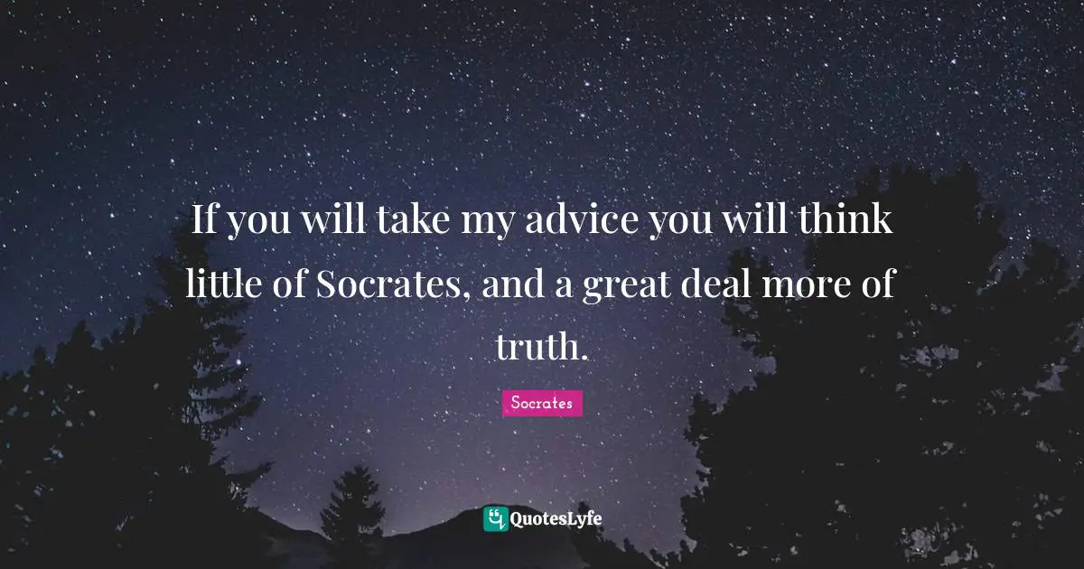 If you will take my advice you will think little of Socrates, and a great deal more of truth.