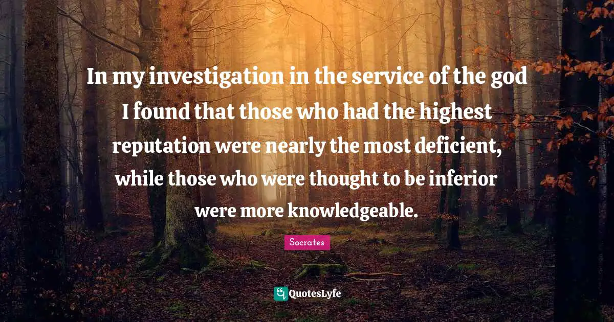 In my investigation in the service of the god I found that those who had the highest reputation were nearly the most deficient, while those who were thought to be inferior were more knowledgeable.