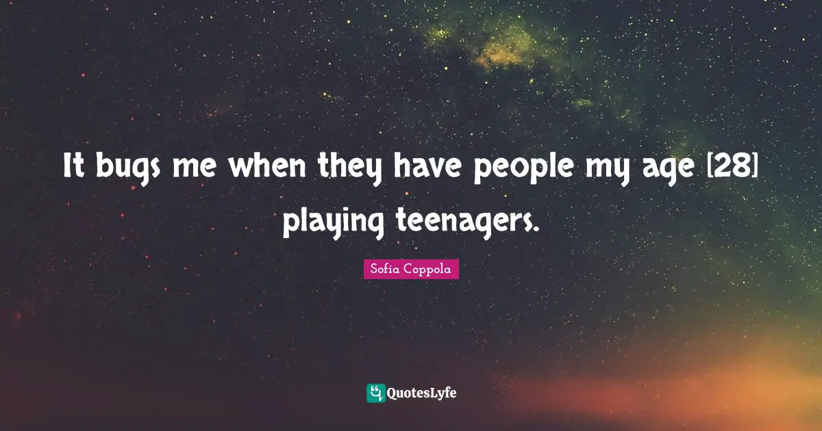 It bugs me when they have people my age [28] playing teenagers.