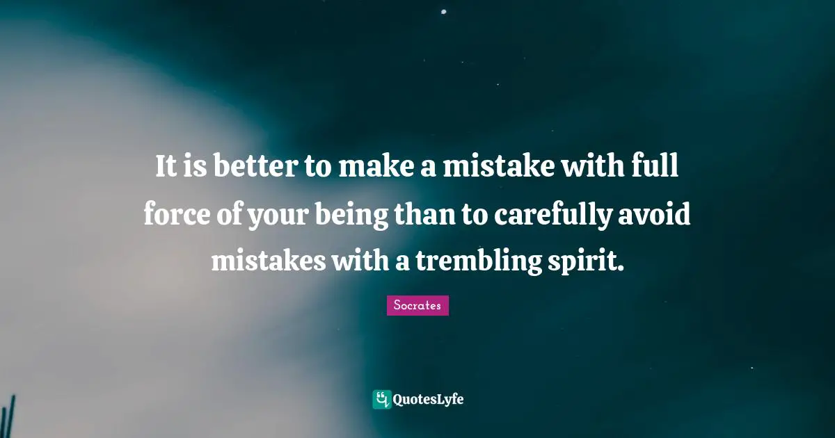 It is better to make a mistake with full force of your being than to carefully avoid mistakes with a trembling spirit.