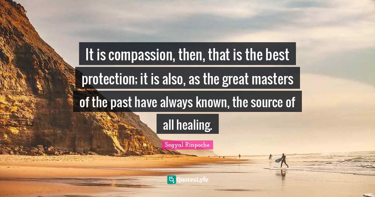 Sogyal Rinpoche Quotes: "It is compassion, then, that is the best protection; it is also, as the great masters of the past have always known, the source of all healing."