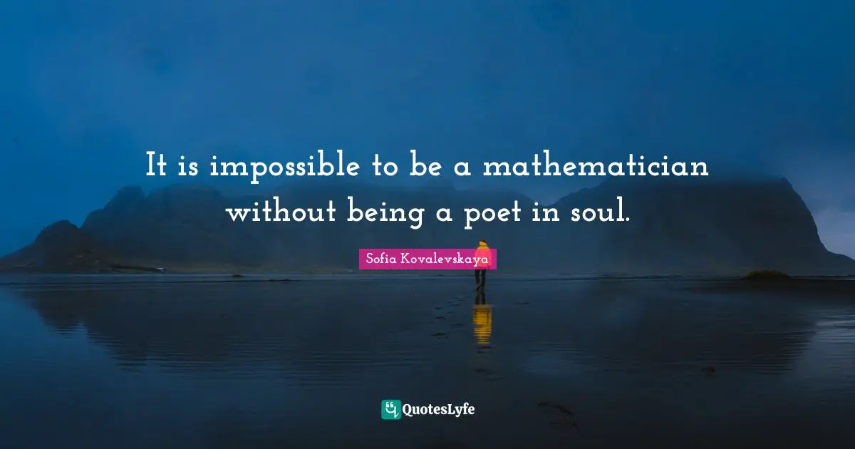 Mathematician Quotes: "It is impossible to be a mathematician without being a poet in soul."