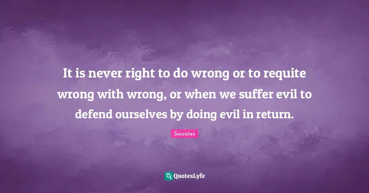 It is never right to do wrong or to requite wrong with wrong, or when we suffer evil to defend ourselves by doing evil in return.