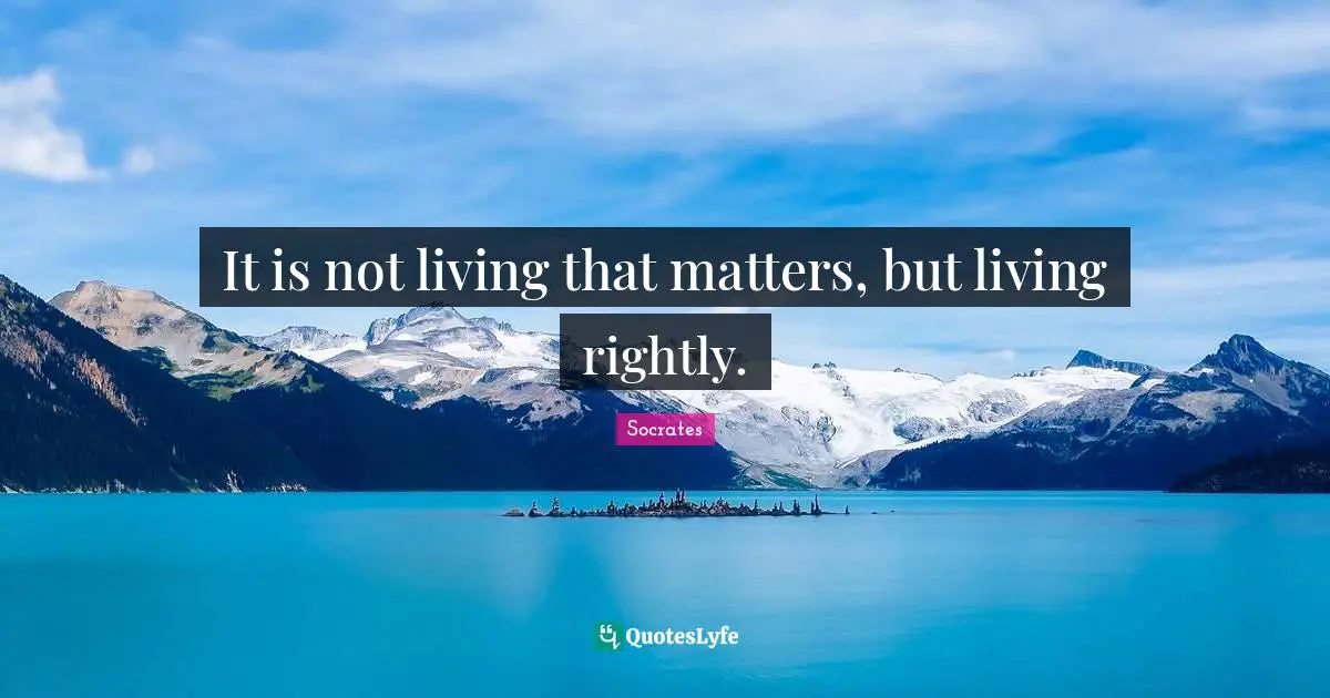 It is not living that matters, but living rightly.