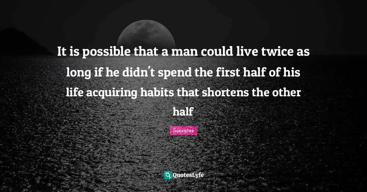 It is possible that a man could live twice as long if he didn't spend the first half of his life acquiring habits that shortens the other half