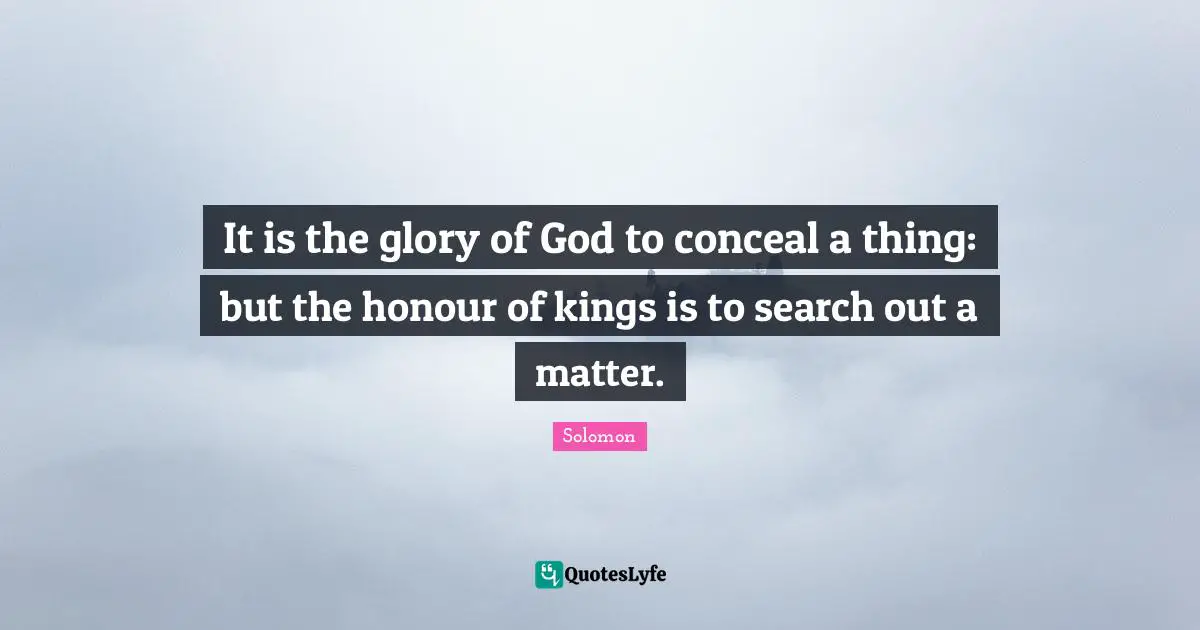 It is the glory of God to conceal a thing: but the honour of kings is to search out a matter.