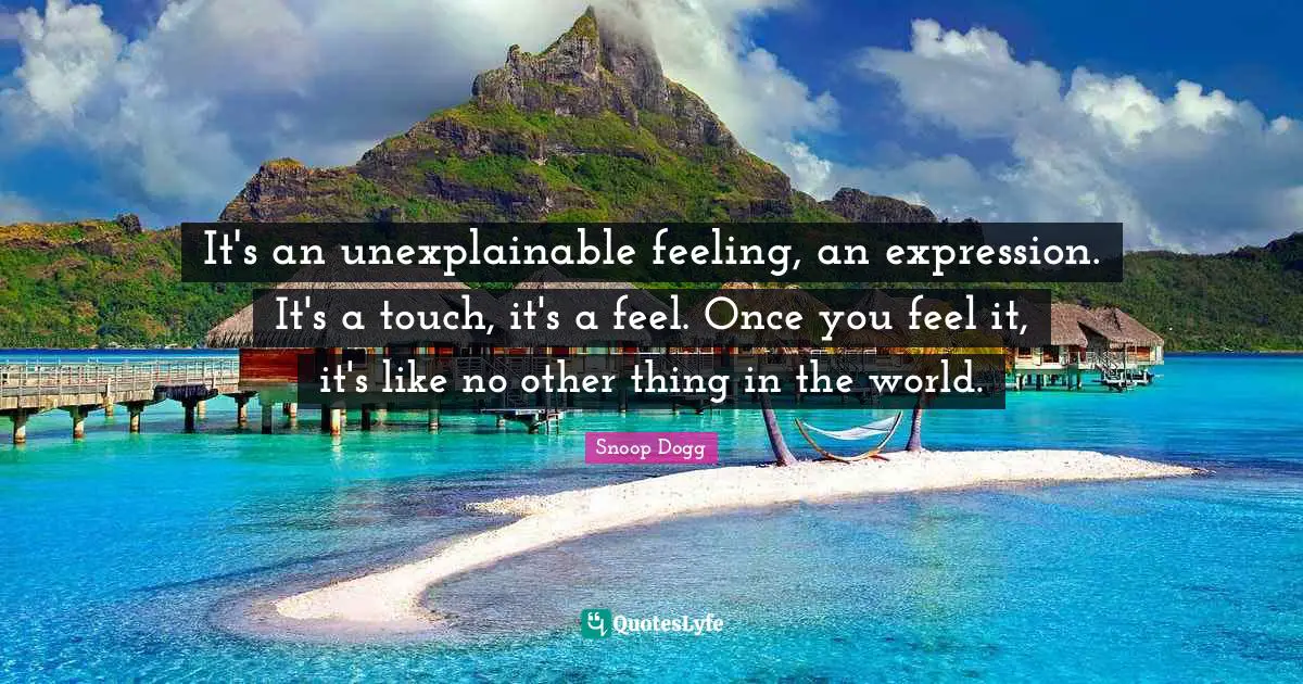 It's an unexplainable feeling, an expression. It's a touch, it's a feel. Once you feel it, it's like no other thing in the world.