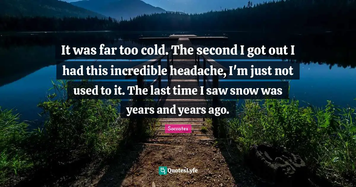 It was far too cold. The second I got out I had this incredible headache, I'm just not used to it. The last time I saw snow was years and years ago.