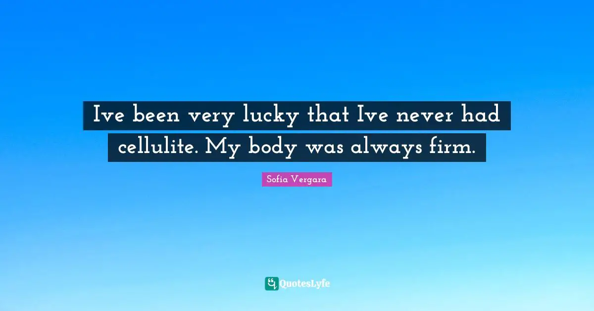 Cellulite Quotes: "Ive been very lucky that Ive never had cellulite. My body was always firm."