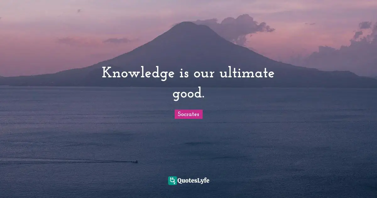 Knowledge is our ultimate good.