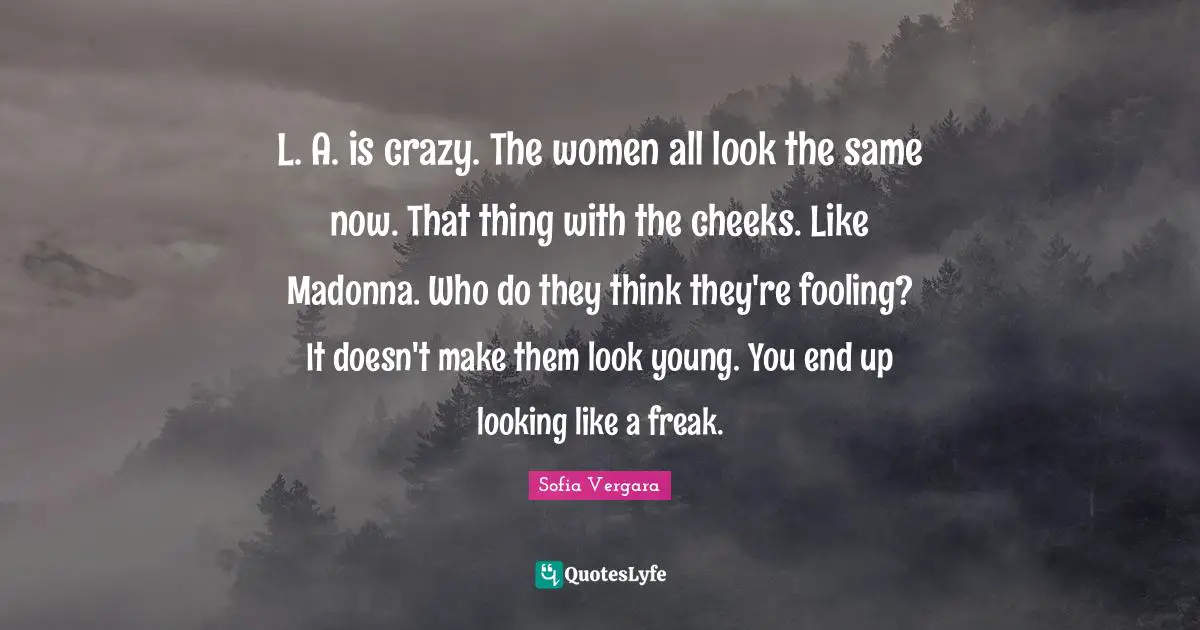 Sofia Vergara Quotes: "L. A. is crazy. The women all look the same now. That thing with the cheeks. Like Madonna. Who do they think they're fooling? It doesn't make them look young. You end up looking like a freak."