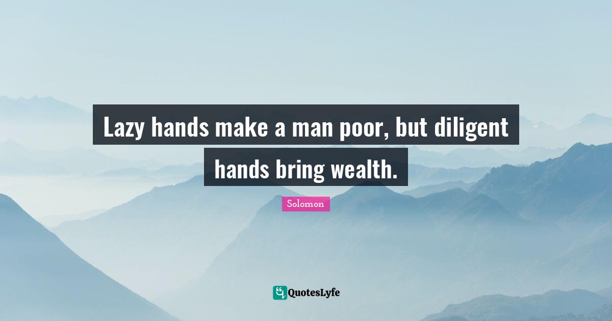 Lazy hands make a man poor, but diligent hands bring wealth.