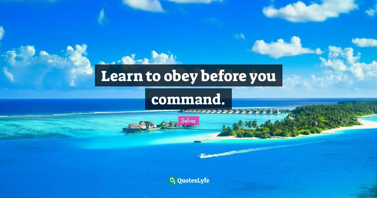 Learn to obey before you command.