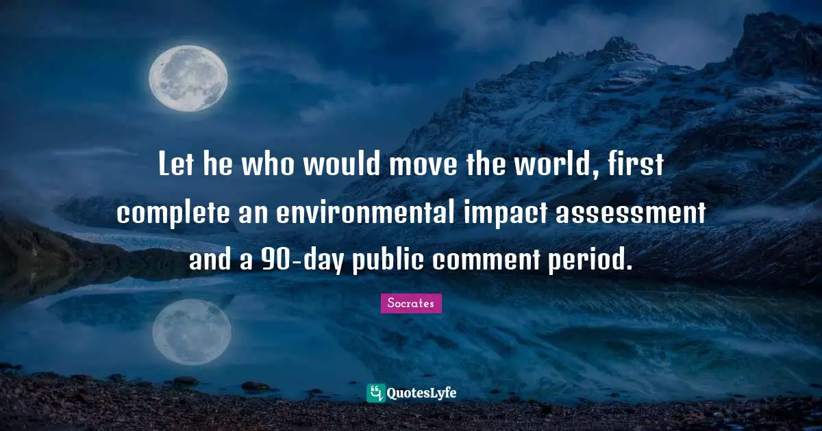 Let he who would move the world, first complete an environmental impact assessment and a 90-day public comment period.