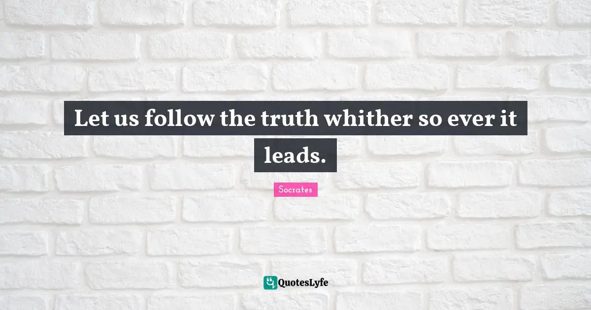 Let us follow the truth whither so ever it leads.