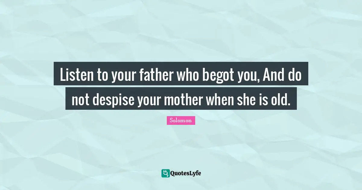 Listen to your father who begot you, And do not despise your mother when she is old.