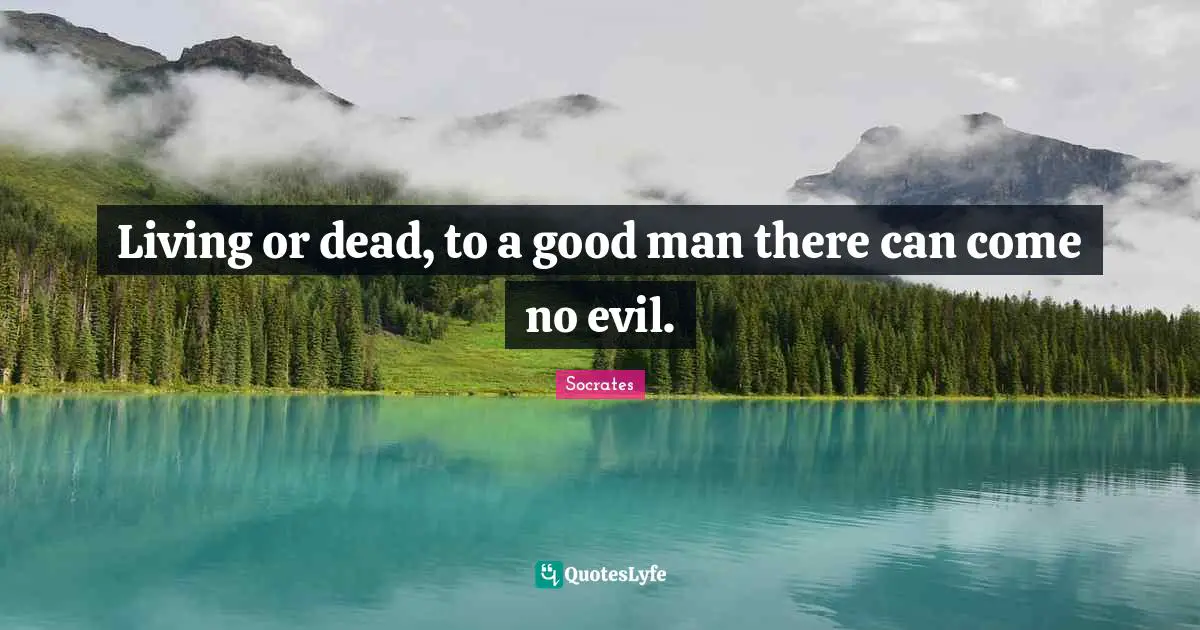 Living or dead, to a good man there can come no evil.