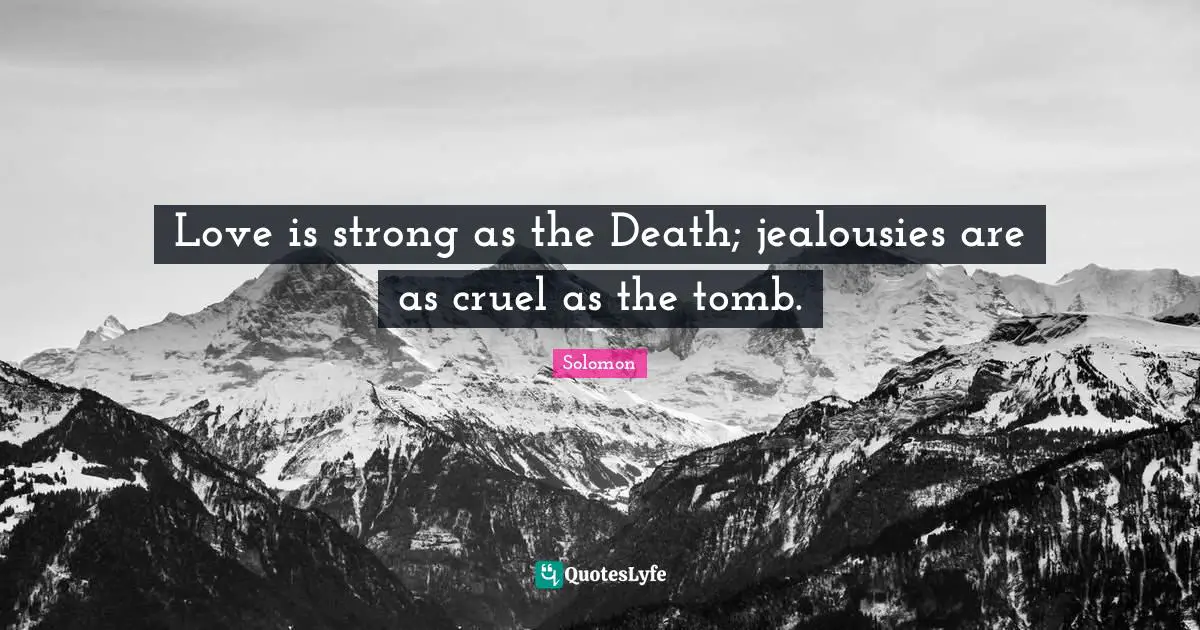 Love is strong as the Death; jealousies are as cruel as the tomb.