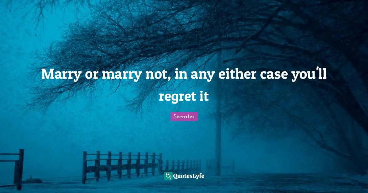 Interesting Quotes: "Marry or marry not, in any either case you'll regret it"