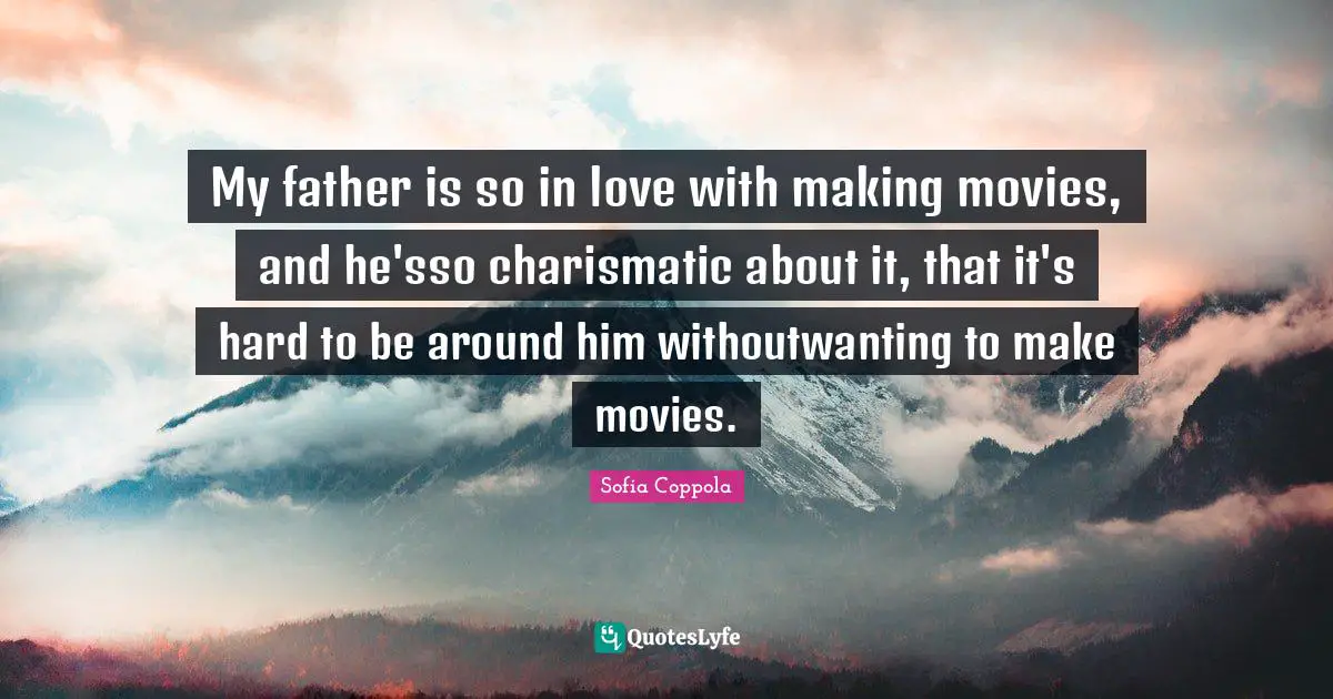 My father is so in love with making movies, and he'sso charismatic about it, that it's hard to be around him withoutwanting to make movies.