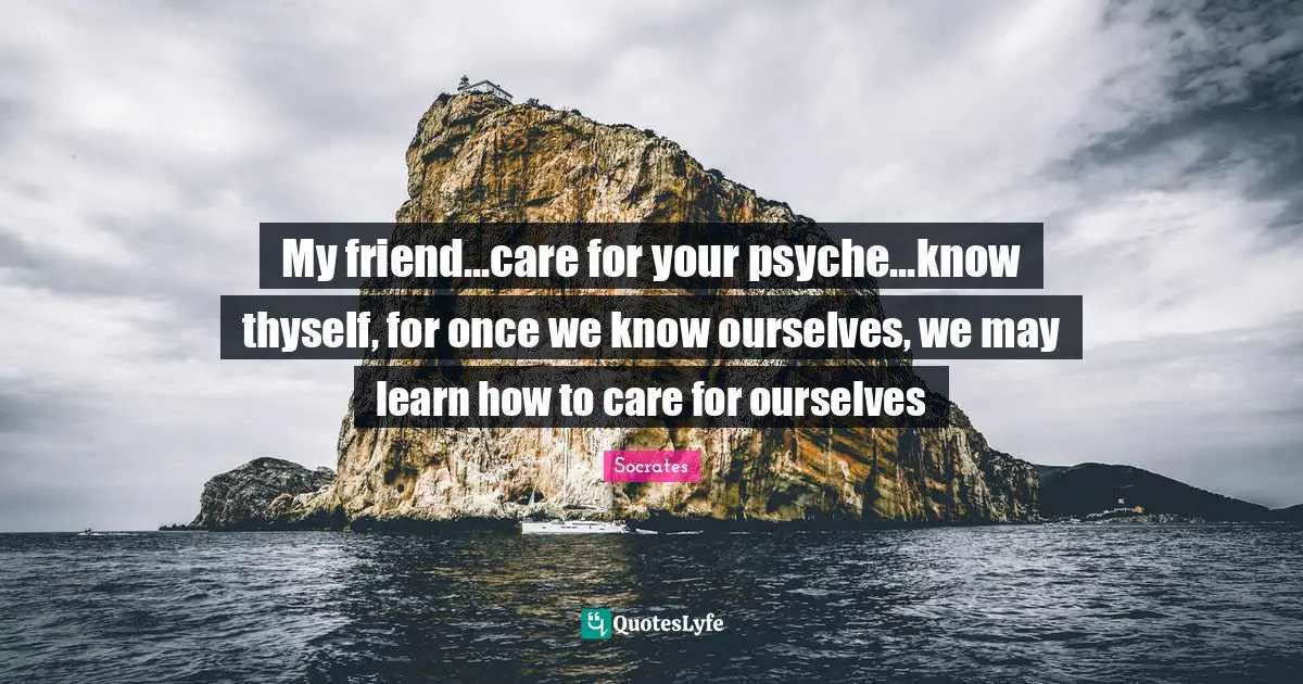 Thyself Quotes: "My friend...care for your psyche...know thyself, for once we know ourselves, we may learn how to care for ourselves"