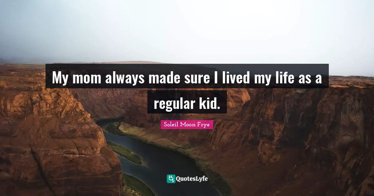 My mom always made sure I lived my life as a regular kid.