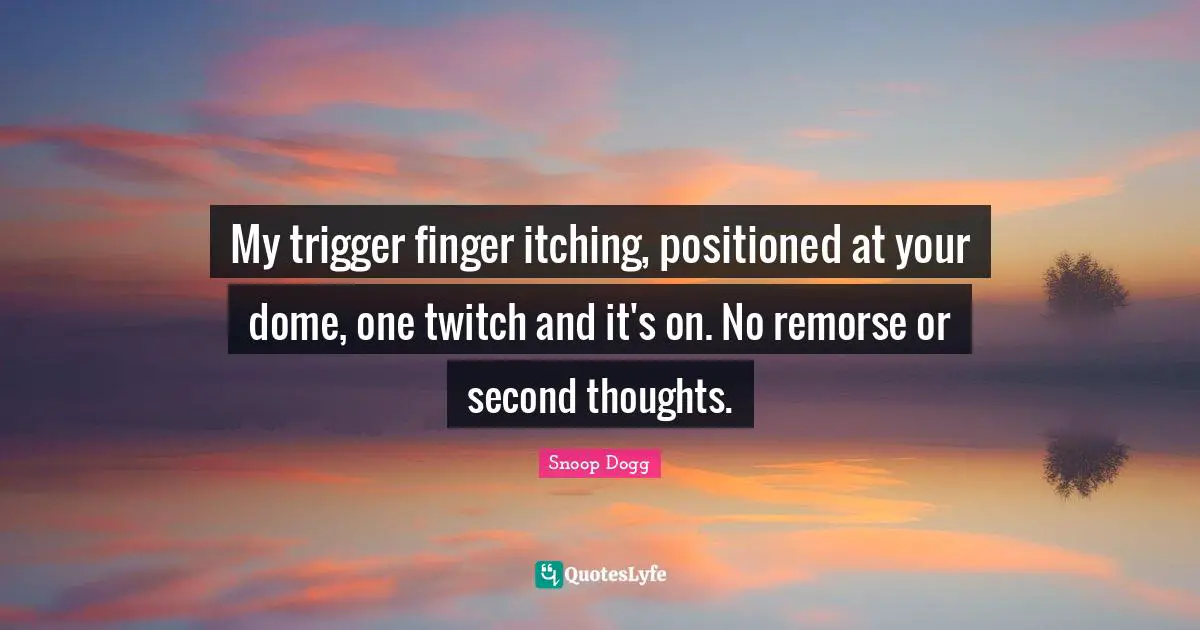 Snoop Dogg Quotes: My trigger finger itching, positioned at your dome, one twitch and it's on. No remorse or second thoughts.