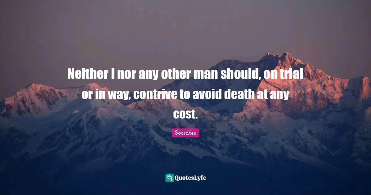 Neither I nor any other man should, on trial or in way, contrive to avoid death at any cost.