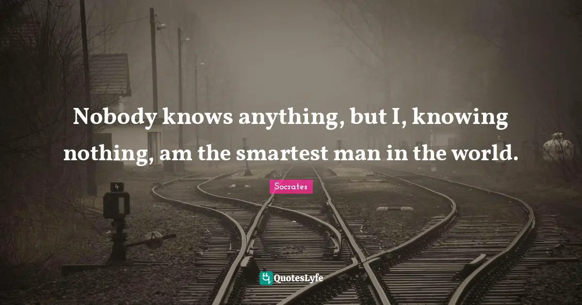 Nobody knows anything, but I, knowing nothing, am the smartest man in the world.