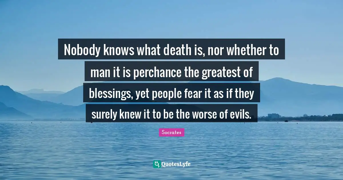 Nobody knows what death is, nor whether to man it is perchance the greatest of blessings, yet people fear it as if they surely knew it to be the worse of evils.