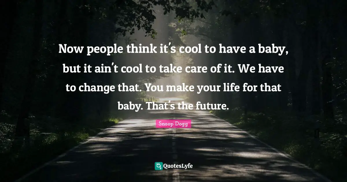 Now people think it's cool to have a baby, but it ain't cool to take care of it. We have to change that. You make your life for that baby. That's the future.
