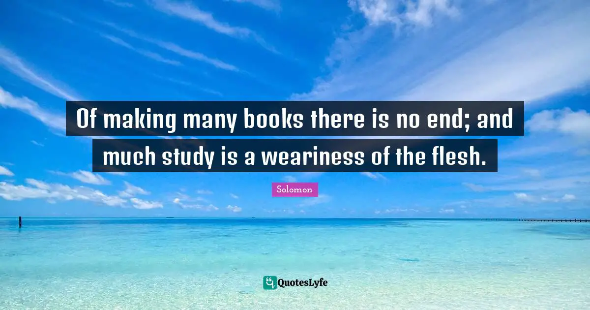 Of making many books there is no end; and much study is a weariness of the flesh.