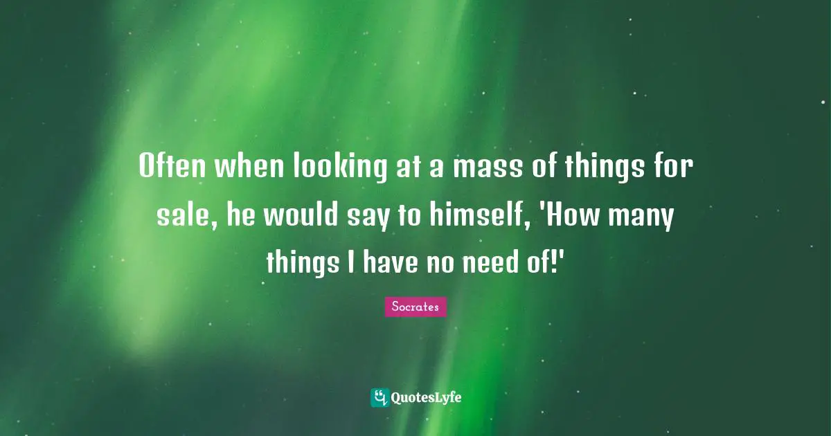Often when looking at a mass of things for sale, he would say to himself, 'How many things I have no need of!'