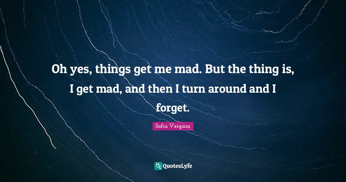 Sofia Vergara Quotes: "Oh yes, things get me mad. But the thing is, I get mad, and then I turn around and I forget."