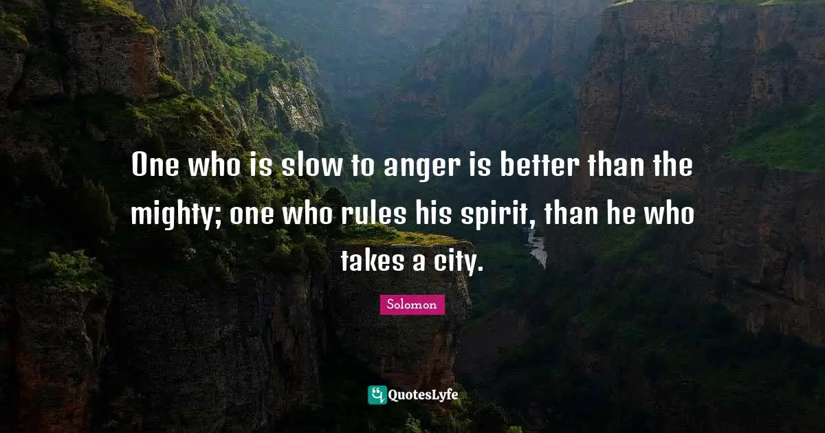 One who is slow to anger is better than the mighty; one who rules his spirit, than he who takes a city.