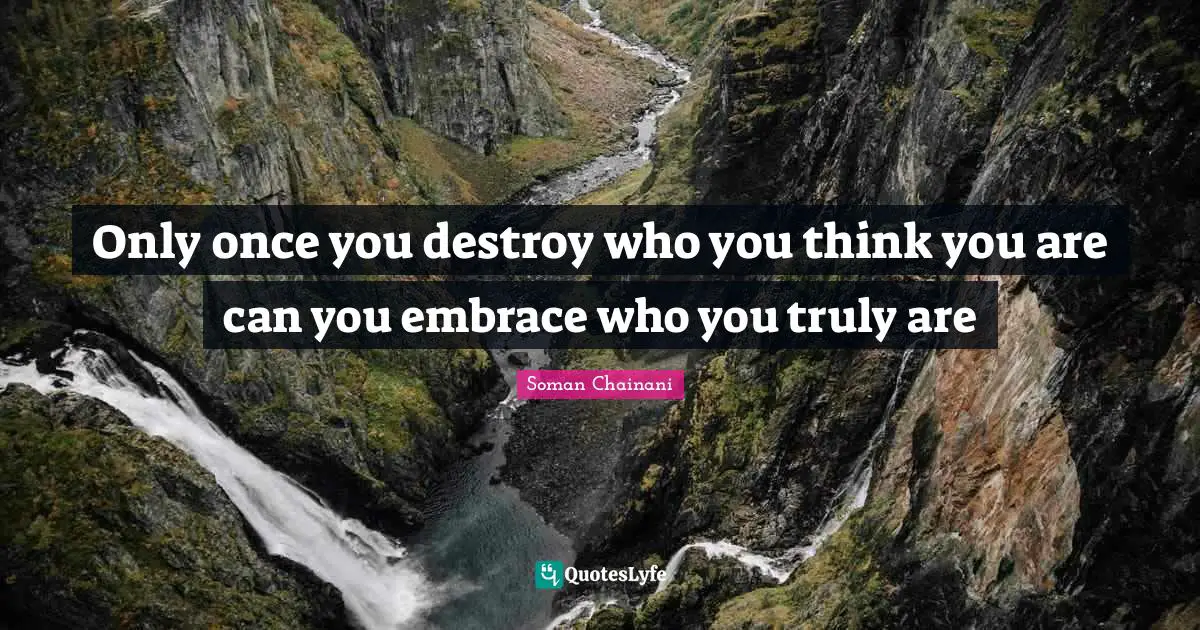 Only once you destroy who you think you are can you embrace who you truly are