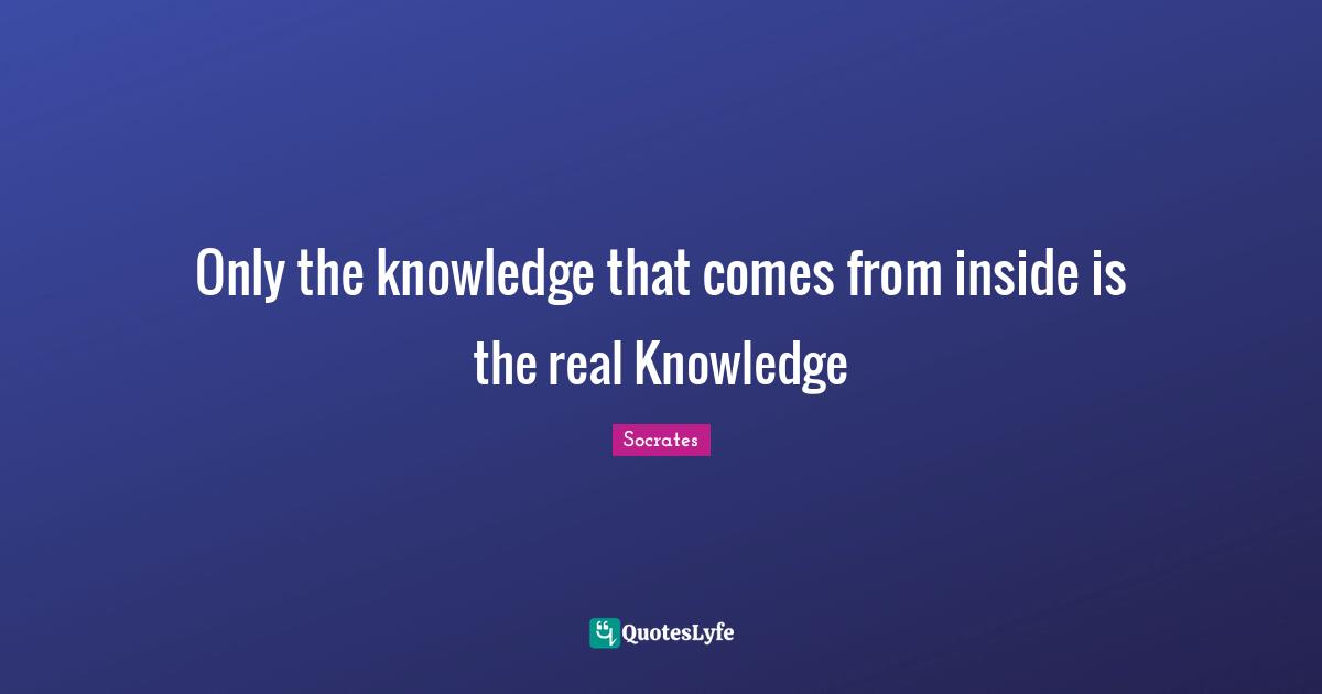 Only the knowledge that comes from inside is the real Knowledge