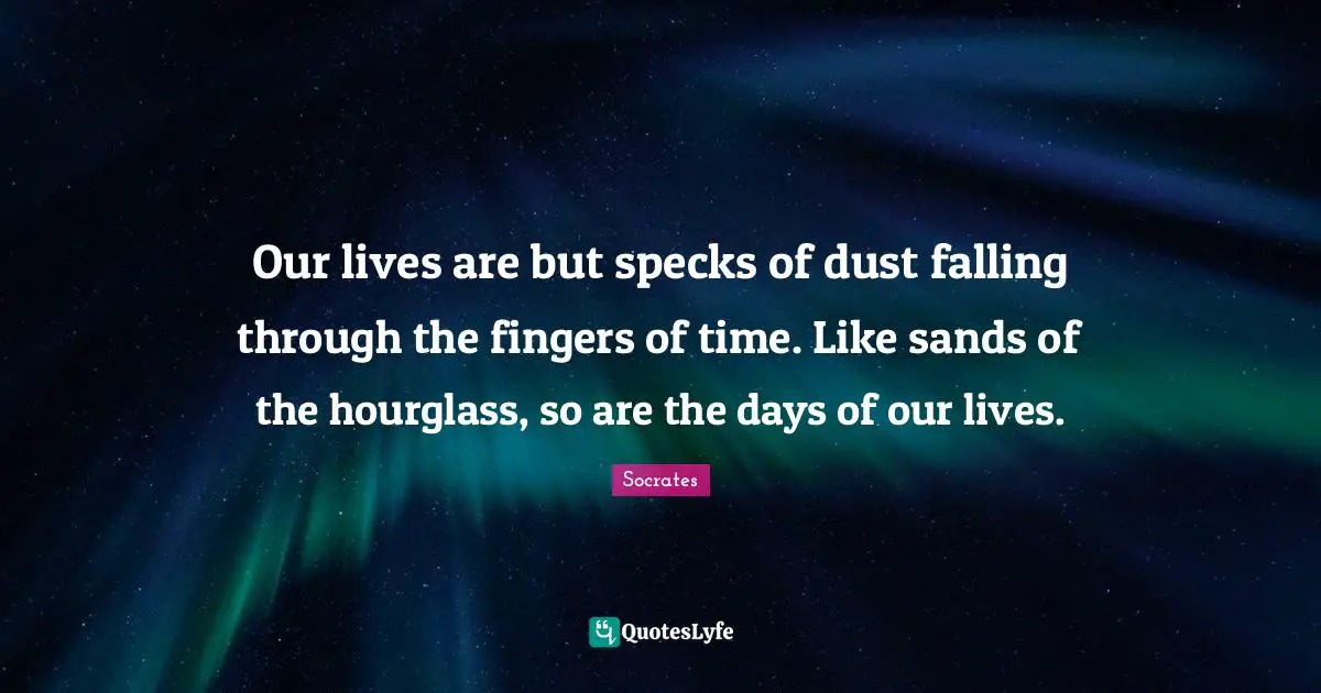 Our Lives Quotes: "Our lives are but specks of dust falling through the fingers of time. Like sands of the hourglass, so are the days of our lives."