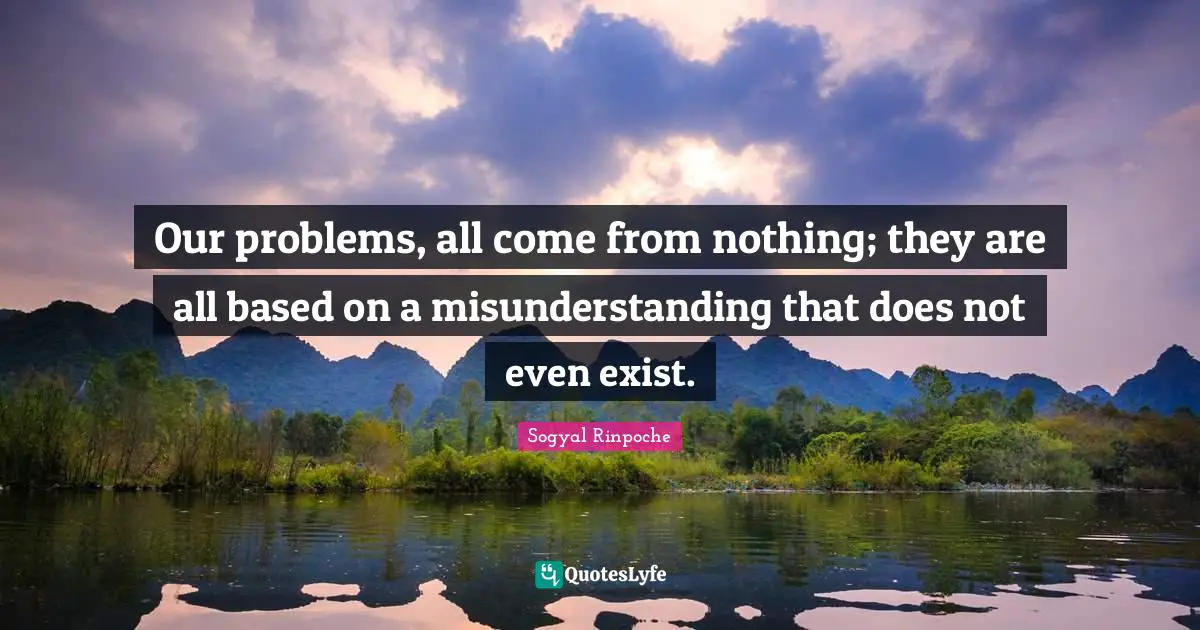 Sogyal Rinpoche Quotes: "Our problems, all come from nothing; they are all based on a misunderstanding that does not even exist."