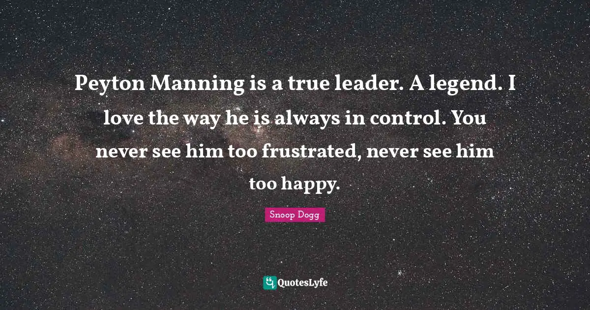 Peyton Manning is a true leader. A legend. I love the way he is always in control. You never see him too frustrated, never see him too happy.