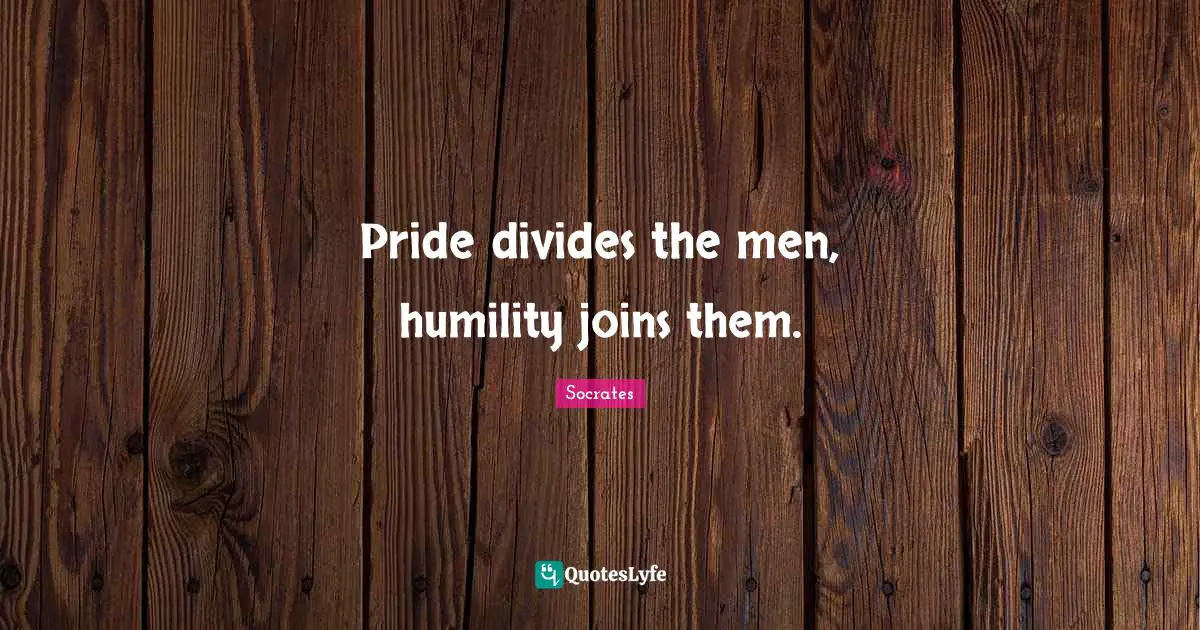 Pride divides the men, humility joins them.
